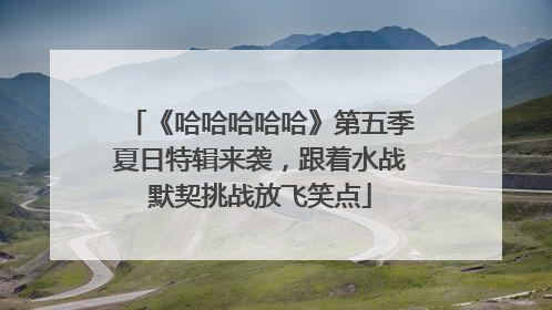 《哈哈哈哈哈》第五季夏日特辑来袭，跟着水战默契挑战放飞笑点