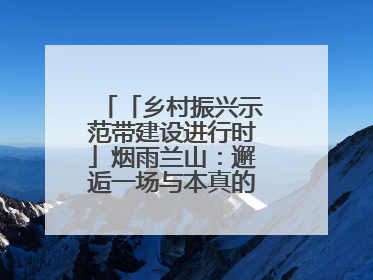 「乡村振兴示范带建设进行时」烟雨兰山：邂逅一场与本真的久别重逢！