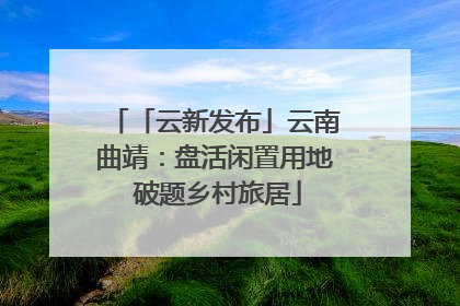 「云新发布」云南曲靖：盘活闲置用地 破题乡村旅居
