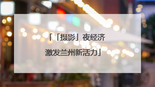 「摄影」夜经济激发兰州新活力