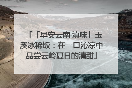 「早安云南·滇味」玉溪冰稀饭：在一口沁凉中品尝云岭夏日的清甜