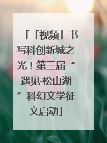 「视频」书写科创新城之光！第三届“遇见·松山湖”科幻文学征文启动