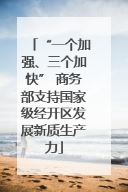 “一个加强、三个加快” 商务部支持国家级经开区发展新质生产力