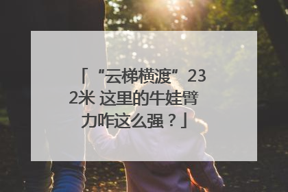 “云梯横渡”232米 这里的牛娃臂力咋这么强？