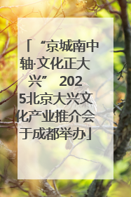 “京城南中轴·文化正大兴” 2025北京大兴文化产业推介会于成都举办