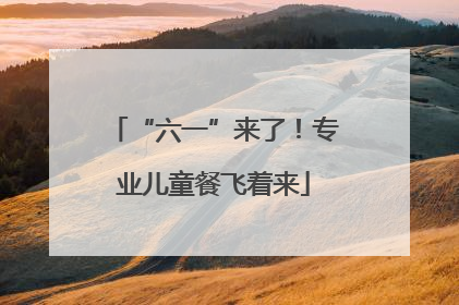 “六一”来了！专业儿童餐飞着来