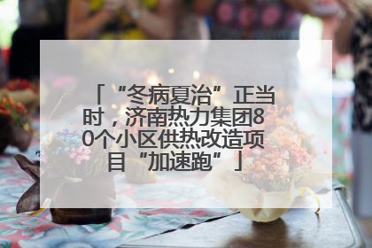 “冬病夏治”正当时，济南热力集团80个小区供热改造项目“加速跑”
