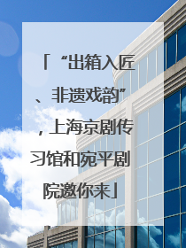 “出箱入匠、非遗戏韵”，上海京剧传习馆和宛平剧院邀你来