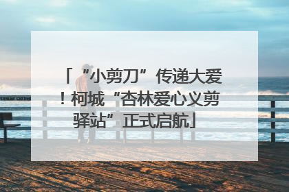 “小剪刀”传递大爱！柯城“杏林爱心义剪驿站”正式启航