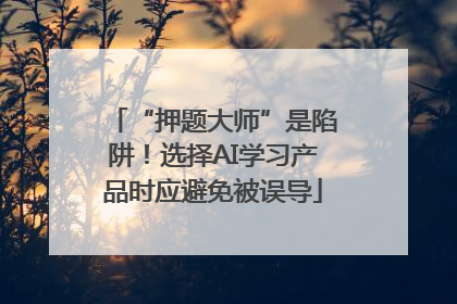 “押题大师”是陷阱！选择AI学习产品时应避免被误导