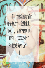 “检察官驿站”进社区，超市里的“意外”纠纷解了！