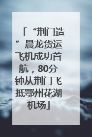 “荆门造”晨龙货运飞机成功首航，80分钟从荆门飞抵鄂州花湖机场
