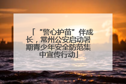 “警心护苗”伴成长，常州公安启动暑期青少年安全防范集中宣传行动