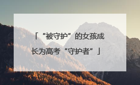 “被守护”的女孩成长为高考“守护者”