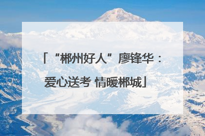 “郴州好人”廖锋华：爱心送考 情暖郴城