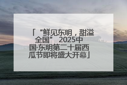 “鲜见东明，甜溢全国” 2025中国·东明第二十届西瓜节即将盛大开幕