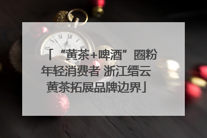 “黄茶+啤酒”圈粉年轻消费者 浙江缙云黄茶拓展品牌边界