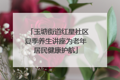 玉塘街道红星社区夏季养生讲座为老年居民健康护航