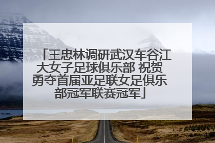 王忠林调研武汉车谷江大女子足球俱乐部 祝贺勇夺首届亚足联女足俱乐部冠军联赛冠军