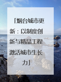 烟台城市更新：以制度创新与精品工程激活城市生长力