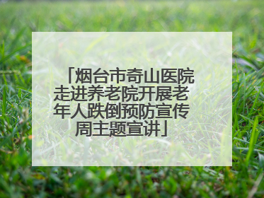 烟台市奇山医院走进养老院开展老年人跌倒预防宣传周主题宣讲