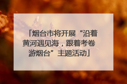 烟台市将开展“沿着黄河遇见海，跟着考卷游烟台”主题活动