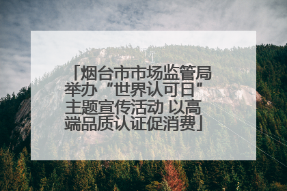 烟台市市场监管局举办“世界认可日”主题宣传活动 以高端品质认证促消费