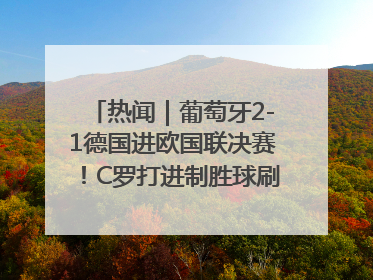 热闻｜葡萄牙2-1德国进欧国联决赛！C罗打进制胜球刷爆3大纪录！