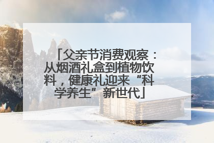 父亲节消费观察：从烟酒礼盒到植物饮料，健康礼迎来“科学养生”新世代