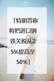特朗普称将把进口钢铁关税从25%提高至50%