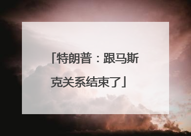 特朗普：跟马斯克关系结束了