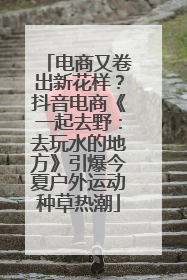 电商又卷出新花样？抖音电商《一起去野：去玩水的地方》引爆今夏户外运动种草热潮