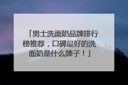 男士洗面奶品牌排行榜推荐，口碑最好的洗面奶是什么牌子！