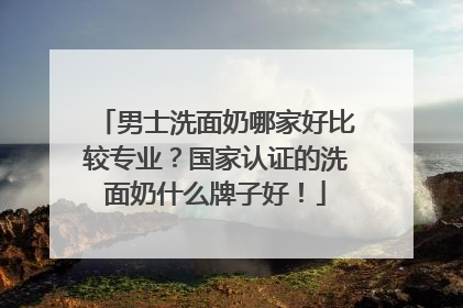 男士洗面奶哪家好比较专业？国家认证的洗面奶什么牌子好！