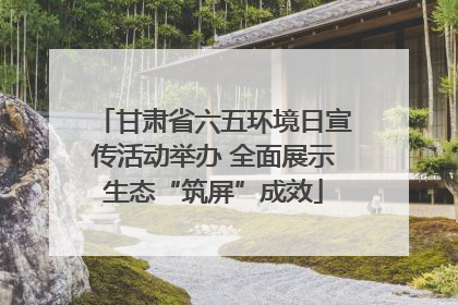 甘肃省六五环境日宣传活动举办 全面展示生态“筑屏”成效