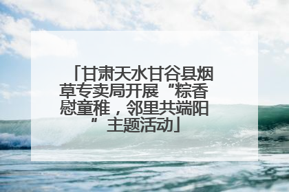 甘肃天水甘谷县烟草专卖局开展“粽香慰童稚，邻里共端阳”主题活动