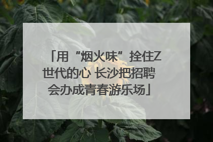 用“烟火味”拴住Z世代的心 长沙把招聘会办成青春游乐场