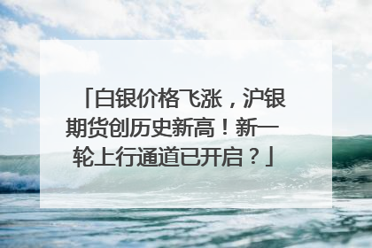 白银价格飞涨，沪银期货创历史新高！新一轮上行通道已开启？