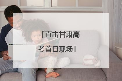直击甘肃高考首日现场