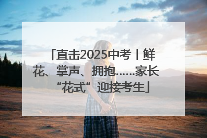 直击2025中考丨鲜花、掌声、拥抱……家长“花式”迎接考生