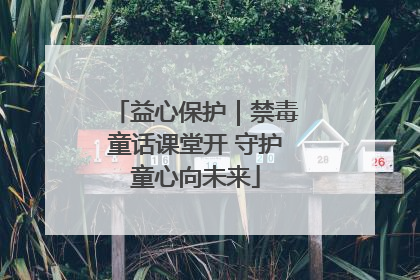 益心保护｜禁毒童话课堂开 守护童心向未来