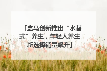 盒马创新推出“水替式”养生，年轻人养生新选择销量飙升