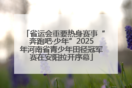 省运会重要热身赛事“奔跑吧·少年”2025年河南省青少年田径冠军赛在安阳拉开序幕