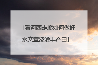 看河西走廊如何做好水文章浇灌丰产田