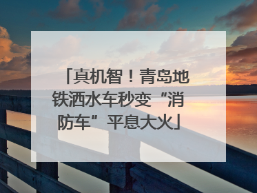真机智！青岛地铁洒水车秒变“消防车”平息大火