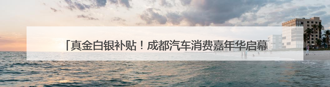 真金白银补贴！成都汽车消费嘉年华启幕 端午购车正当时｜网络中国节·端午