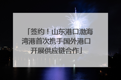 签约！山东港口渤海湾港首次携手国外港口开展供应链合作