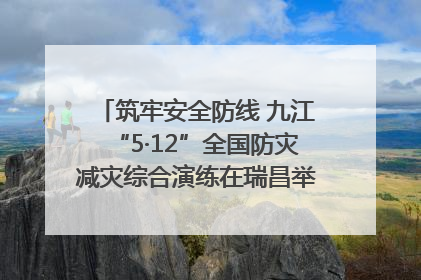 筑牢安全防线 九江“5·12”全国防灾减灾综合演练在瑞昌举行（组图｜视频）