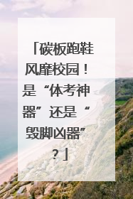 碳板跑鞋风靡校园！是“体考神器”还是“毁脚凶器”？