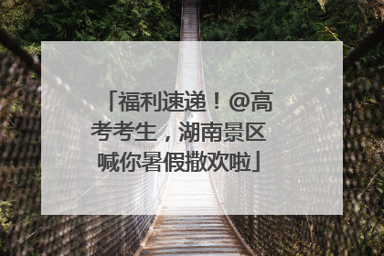 福利速递！@高考考生，湖南景区喊你暑假撒欢啦